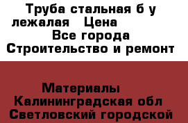 Труба стальная,б/у лежалая › Цена ­ 15 000 - Все города Строительство и ремонт » Материалы   . Калининградская обл.,Светловский городской округ 